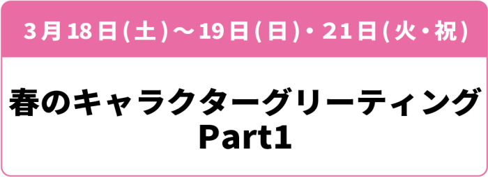 3月18日(土)・19日(日)・21日(火祝)「キャラクターグリーティング 2023春 Part1」