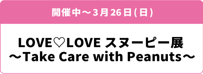 開催中～3月26日(日)「LOVE♡LOVEスヌーピー展 ～Take Care with Peanuts～」