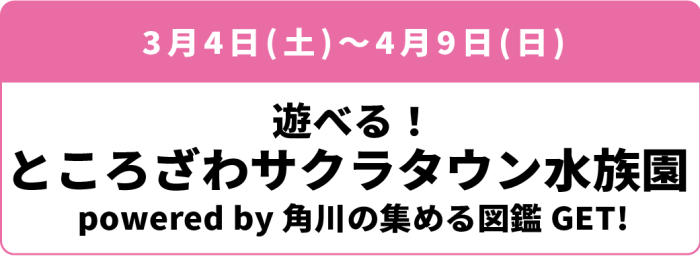 3月4日(土)~4月9日(日)「遊べる!ところざわサクラタウン水族園 powered by 角川の集める図鑑GET!」