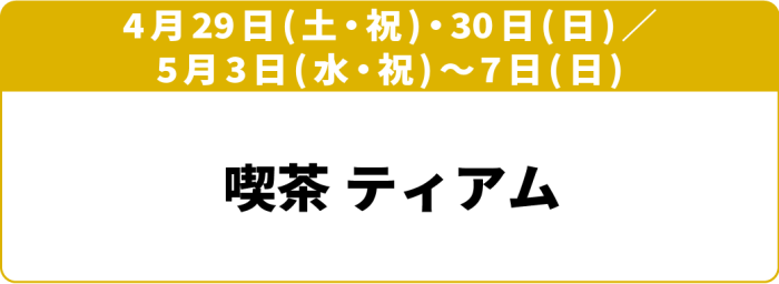 4月29日(土・祝)～30日(日)／5月3日(水・祝)～7日(日)「喫茶 ティアム」