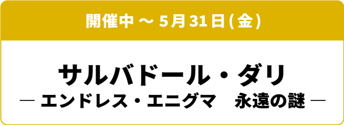 開催中～5月31日(日) サルバドール・ダリ エンドレス・エニグマ 永遠の謎