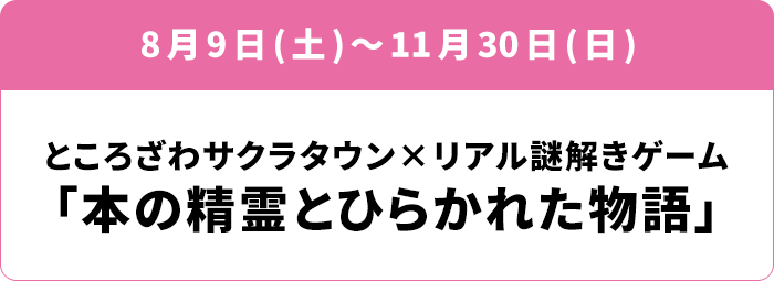 8月9日(土)～11月30日(日) ところざわサクラタウン×リアル謎解きゲーム 「本の精霊とひらかれた物語」