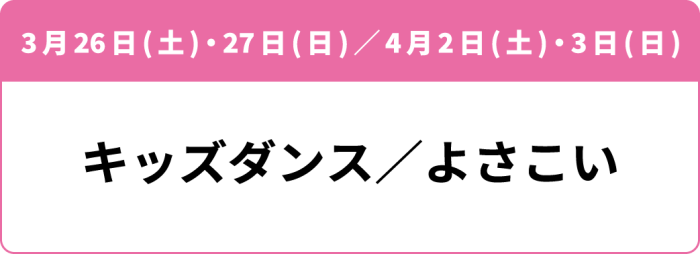 3月26日(土)・27日(日)「キッズダンス」／4月2日(土)・3日(日)「よさこい」