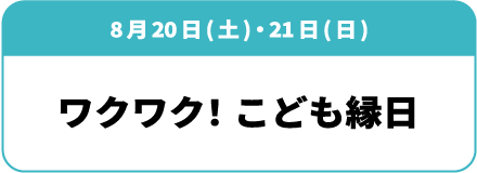 8月20日(土)・21日(日)「ワクワク！こども縁日」