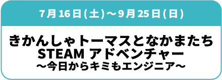 7月16日(土)～9月25日(日)「きかんしゃトーマスとなかまたち STEAMアドベンチャー～今日からキミもエンジニア～」