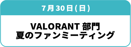 7月30日(土)「VALORANT部門 夏のファンミーティング」