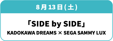 8月13日(土)「SIDE by SIDE」KADOKAWA DREAMS × SEGA SAMMY LUX
