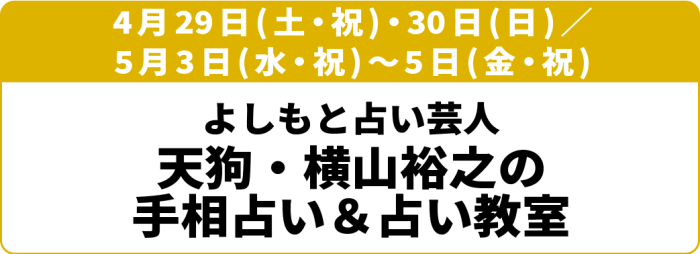 4月29日(土)～30(日)／5月3日(水・祝) ～5日(金・祝)「よしもと占い芸人 天狗・横山裕之の手相占い＆占い教室」
