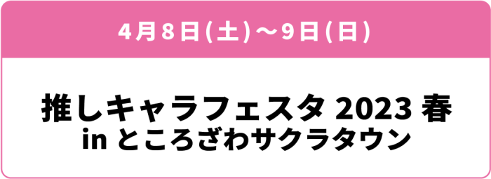 4月8日(土)～9日(日) 「推しキャラフェスタ2023春 in ところざわサクラタウン」