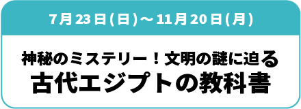 開催中～11月20日(月)「神秘のミステリー！文明の謎に迫る　古代エジプトの教科書」