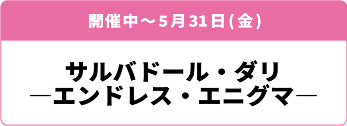開催中～5月31日(金) 「サルバドール・ダリ エンドレス・エニグマ」