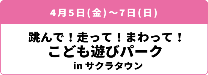 4月5日(金)～4月7日(日)「跳んで！走って！まわって！こども遊びパーク in サクラタウン」
