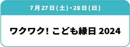 7月27日(土)・28日(日) 「ワクワク！こども縁日」