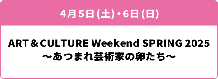 4月5日(土)・6日(日)「ART & CULTURE Weekend SPRING 2025～あつまれ芸術家の卵たち～」