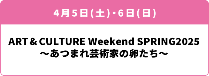 4月5日(土)・6日(日)「ART & CULTURE Weekend SPRING2025～あつまれ芸術家の卵たち～」