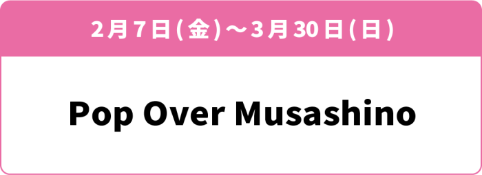 2月7日(金)～3月30日(日)「Pop Over Musashino」