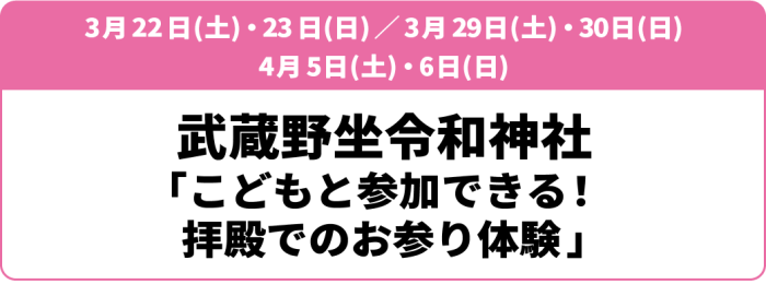 3月22日(土)・23日(日)／3月29日(土)・30日(日)／4月5日(土)・6日(日)武蔵野坐令和神社「こどもと参加できる！拝殿でのお参り体験」