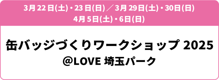 3月22日(土)・23日(日)／3月29日(土)・30日(日)／4月5日(土)・6日(日)缶バッジづくりワークショップ2025 ＠LOVE埼玉パーク