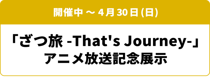 開催中～4月30日(水) 「ざつ旅-That's Journey-」アニメ放送記念展示