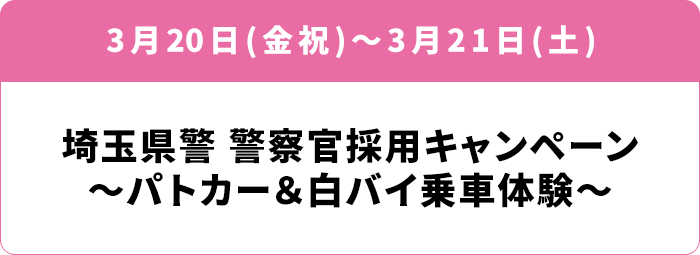 3月20日(金祝)・21日(土) 埼玉県警 警察官採用キャンペーン ～パトカー＆白バイ乗車体験～
