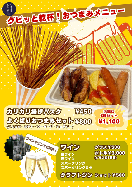 グビッと乾杯！おつまみメニュー カリカリ揚げパスタ：¥450 よくばりおつまみセット：¥800 (ハムカツ・ポテト・ソーセージ・チョリソー) お得な2種セット：¥1,100　ワインやジンでも乾杯！ 白ワイン 赤ワイン スパークリング スパークリングロゼ グラス：¥500 ボトル：¥3,000 (グラス約7杯分) クラフトジン ショット：¥500