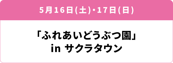 5月16日(土)・17日(日) 「ふれあいどうぶつ園」in ところざわサクラタウン