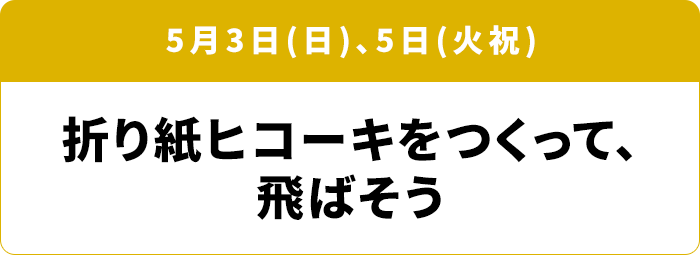 5月3日(日)、5日(火祝) 折り紙ヒコーキをつくって、飛ばそう