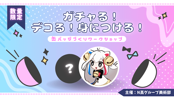数量限定　ガチャる！デコる！身につける！　缶バッジづくりワークショップ　主催：N高グループ美術部