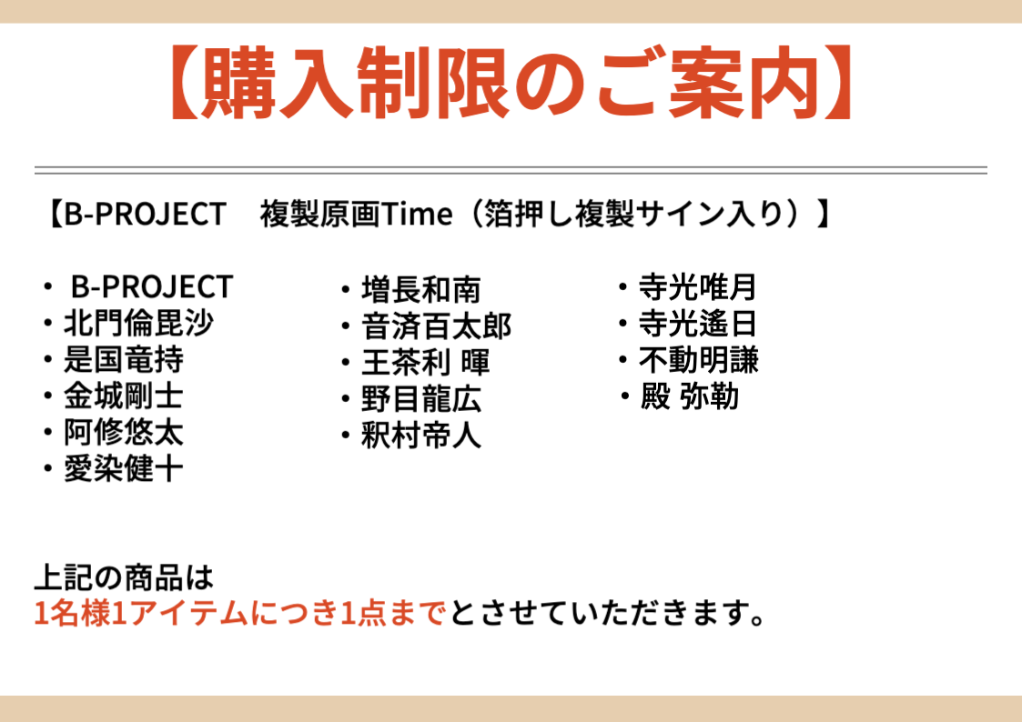 【購入制限のご案内】【B-PROJECT 複製原画Time （箔押し複製サイン入り）】・B-PROJECT・北門倫毘沙・是国竜持・金城剛士・阿修悠太・愛染健十・増長和南・音済百太郎・王茶利暉・野目龍広・釈村帝人・寺光唯月・寺光逢日・不動明謙・殿弥勒 上記の商品は1名様1 アイテムにつき1点までとさせていただきます。